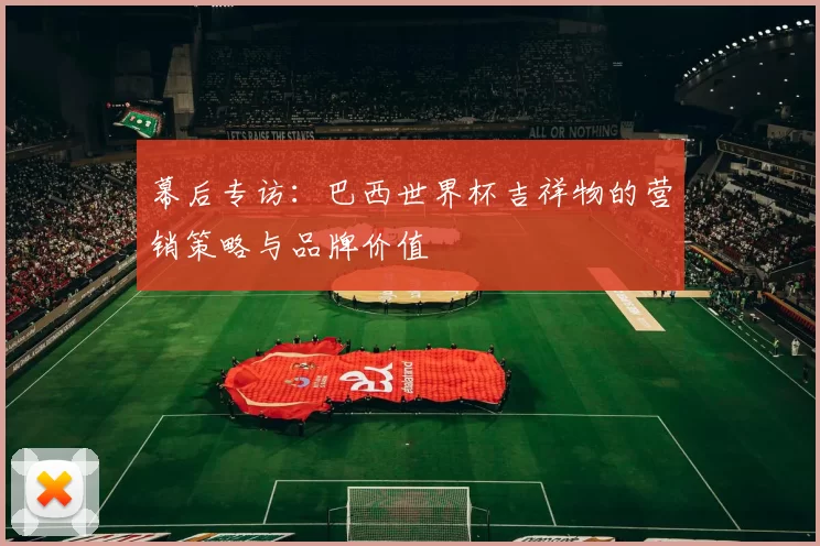 幕后专访：巴西世界杯吉祥物的营销策略与品牌价值