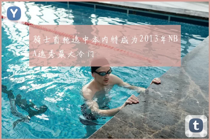 骑士首轮选中本内特成为2013年NBA选秀最大冷门