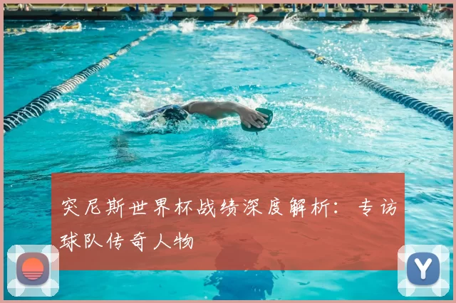 突尼斯世界杯战绩深度解析：专访球队传奇人物