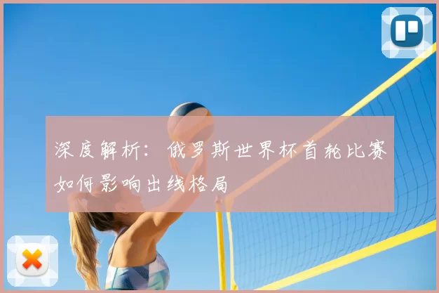 深度解析:俄罗斯世界杯首轮比赛如何影响出线格局