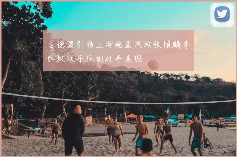 古德温引领上海跑轰风潮张镇麟李弘权联手压制对手表现