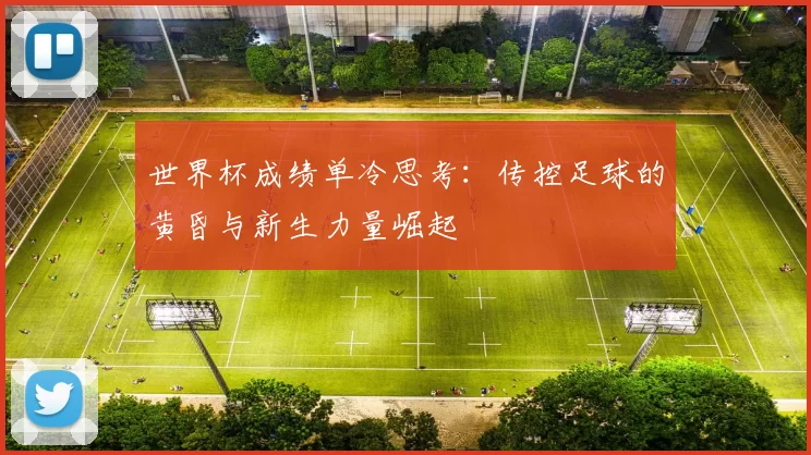 世界杯成绩单冷思考：传控足球的黄昏与新生力量崛起