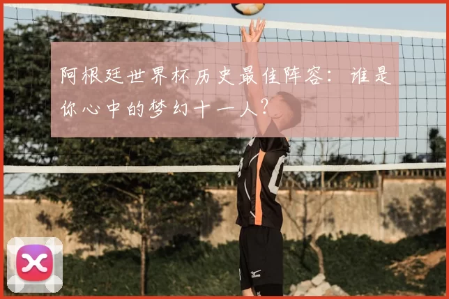 阿根廷世界杯历史最佳阵容：谁是你心中的梦幻十一人？