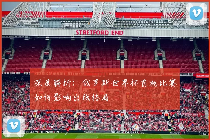 深度解析:俄罗斯世界杯首轮比赛如何影响出线格局