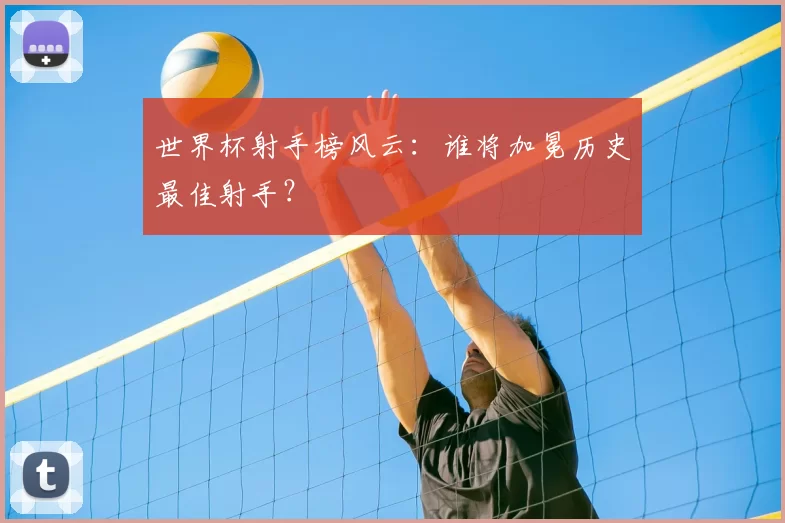 世界杯射手榜风云:谁将加冕历史最佳射手?