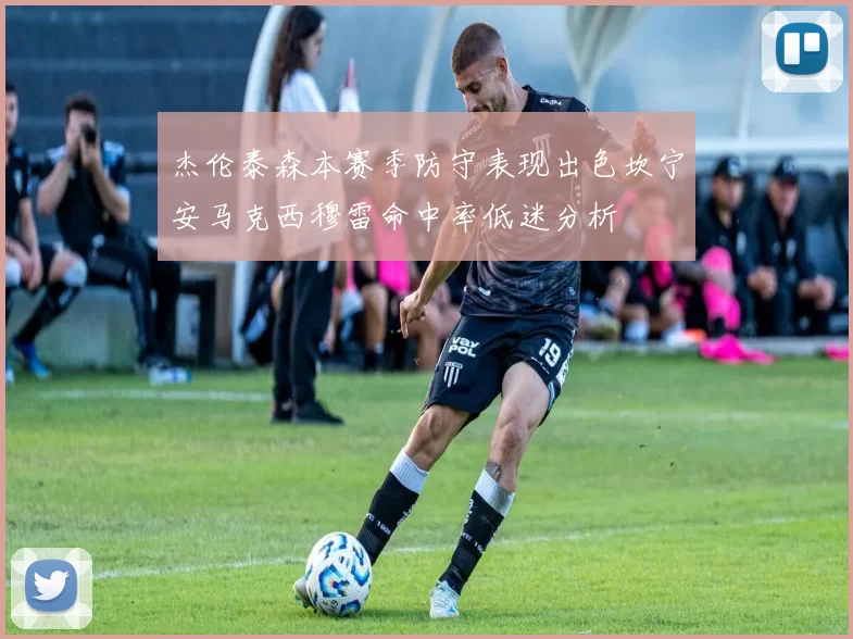 杰伦泰森本赛季防守表现出色坎宁安马克西穆雷命中率低迷分析