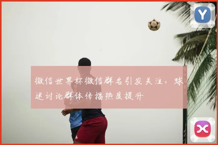 微信世界杯微信群名引发关注，球迷讨论群体传播热度提升