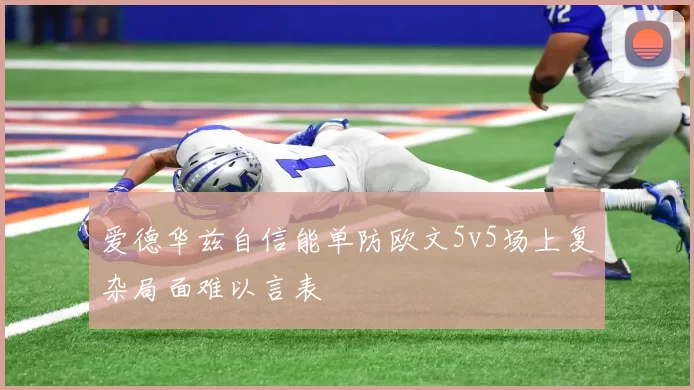 爱德华兹自信能单防欧文5v5场上复杂局面难以言表