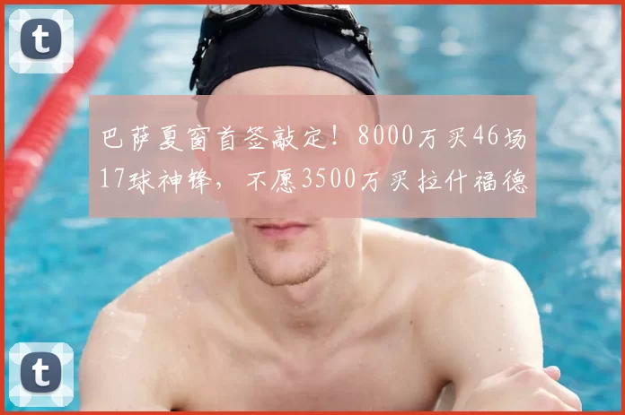 巴萨夏窗首签敲定!8000万买46场17球神锋,不愿3500万买拉什福德