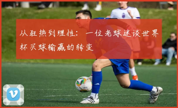从狂热到理性:一位老球迷谈世界杯买球输赢的转变