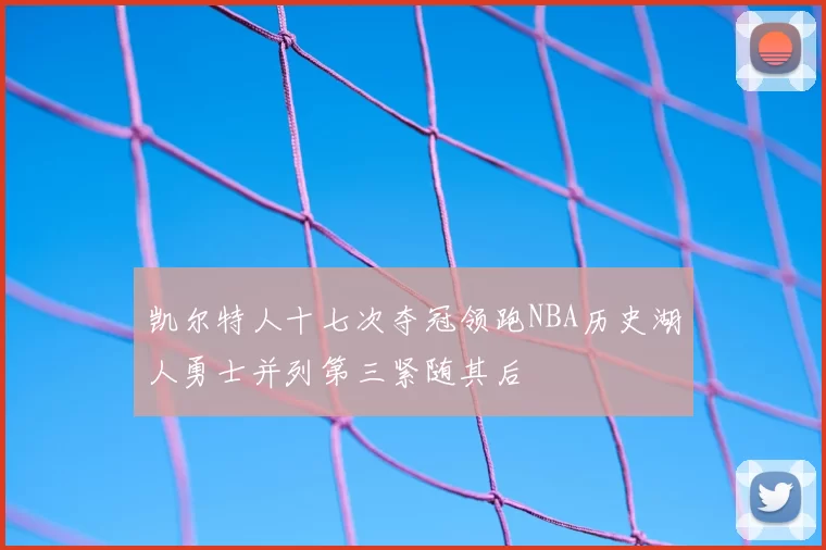 凯尔特人十七次夺冠领跑NBA历史湖人勇士并列第三紧随其后