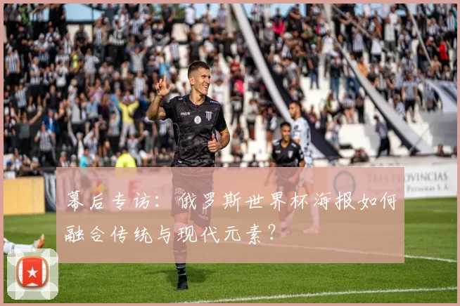 幕后专访：俄罗斯世界杯海报如何融合传统与现代元素？