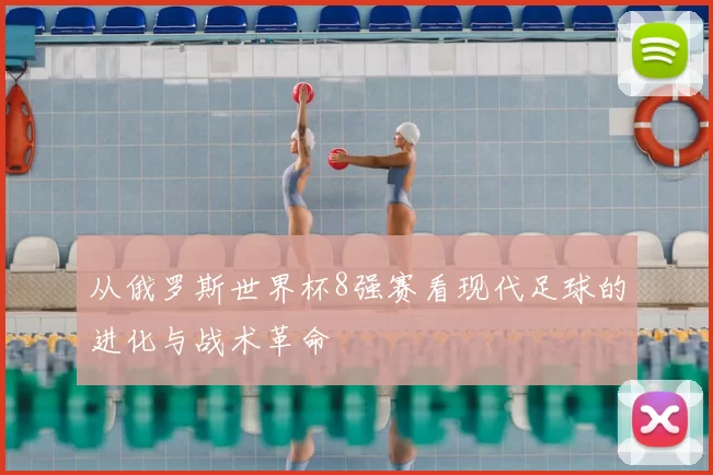 从俄罗斯世界杯8强赛看现代足球的进化与战术革命