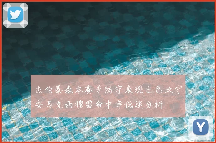 杰伦泰森本赛季防守表现出色坎宁安马克西穆雷命中率低迷分析