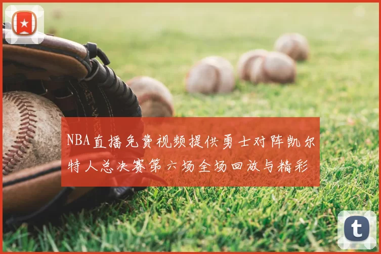 NBA直播免费视频提供勇士对阵凯尔特人总决赛第六场全场回放与精彩集锦