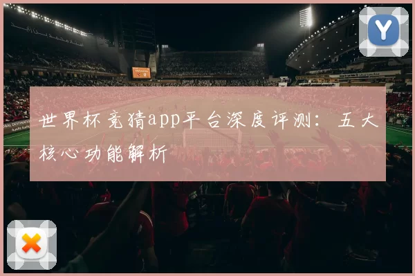 世界杯竞猜app平台深度评测：五大核心功能解析