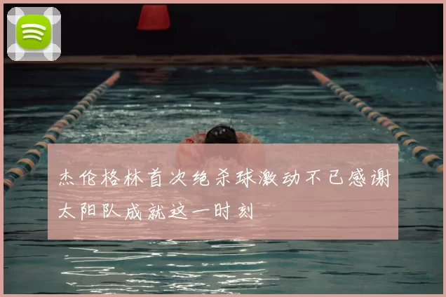 杰伦格林首次绝杀球激动不已感谢太阳队成就这一时刻