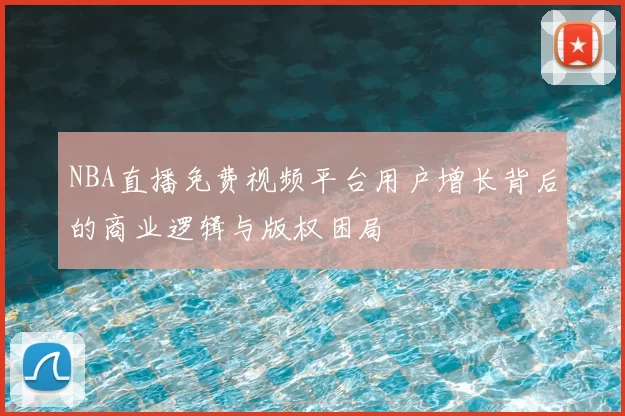 NBA直播免费视频平台用户增长背后的商业逻辑与版权困局