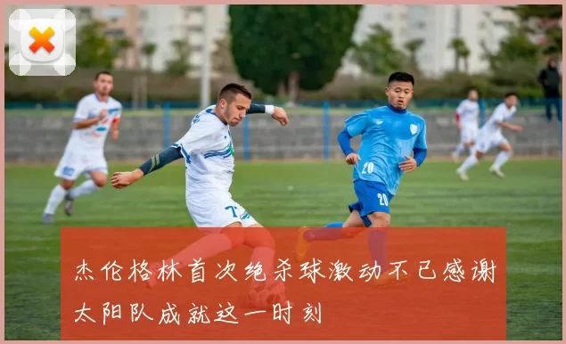 杰伦格林首次绝杀球激动不已感谢太阳队成就这一时刻