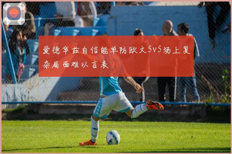 爱德华兹自信能单防欧文5v5场上复杂局面难以言表