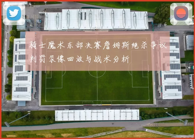 骑士魔术东部决赛詹姆斯绝杀争议判罚录像回放与战术分析