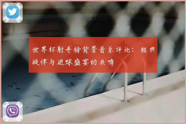 世界杯射手榜背景音乐评论：经典旋律与进球盛宴的共鸣