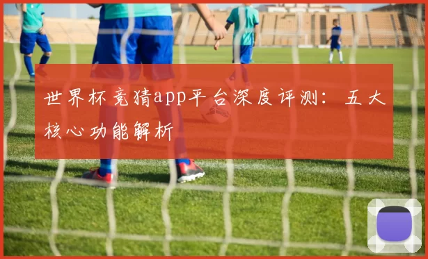 世界杯竞猜app平台深度评测：五大核心功能解析