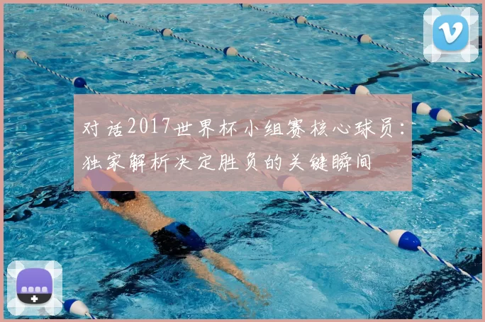 对话2017世界杯小组赛核心球员：独家解析决定胜负的关键瞬间