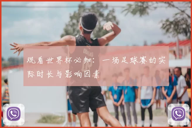 观看世界杯必知:一场足球赛的实际时长与影响因素