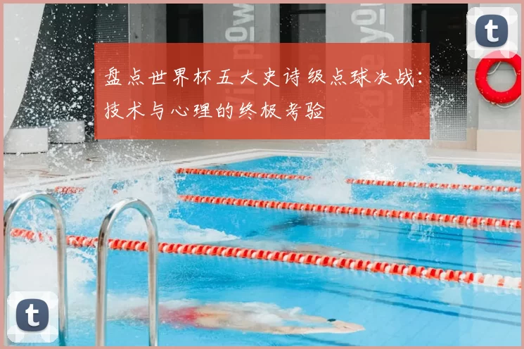 盘点世界杯五大史诗级点球决战：技术与心理的终极考验