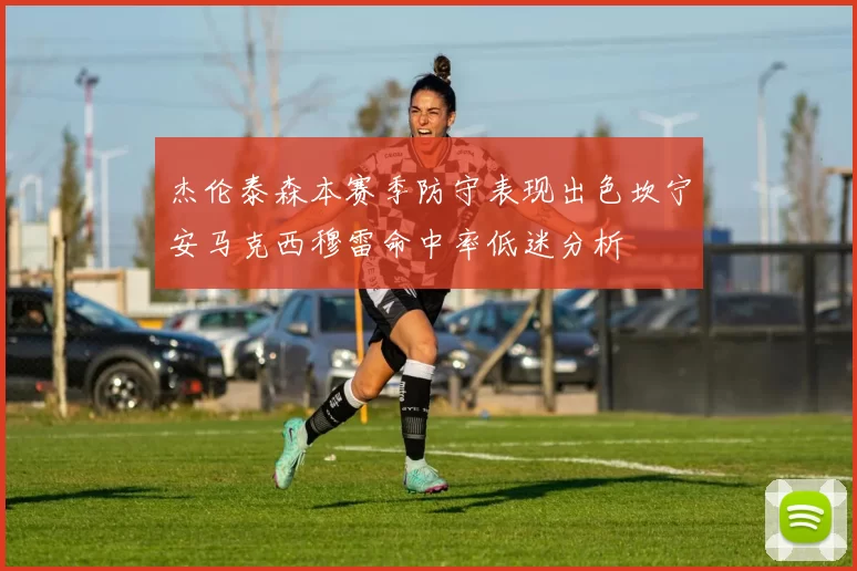 杰伦泰森本赛季防守表现出色坎宁安马克西穆雷命中率低迷分析