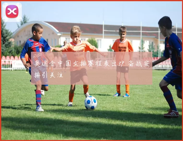 奥运会中国女排赛程表出炉 备战安排引关注