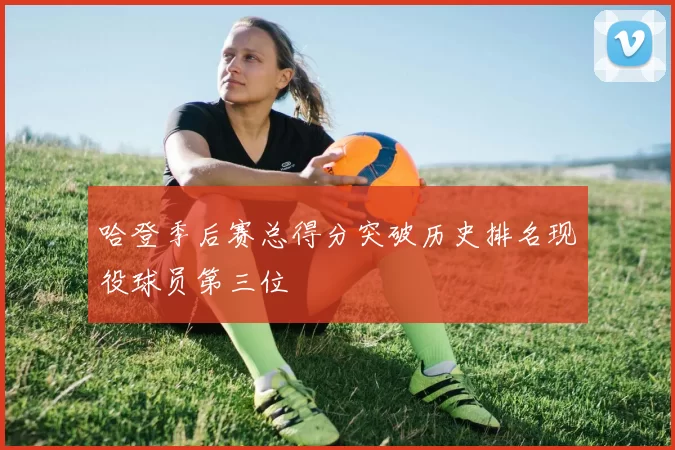 哈登季后赛总得分突破历史排名现役球员第三位