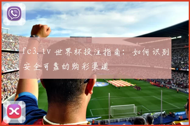 fc3.tv 世界杯投注指南：如何识别安全可靠的购彩渠道