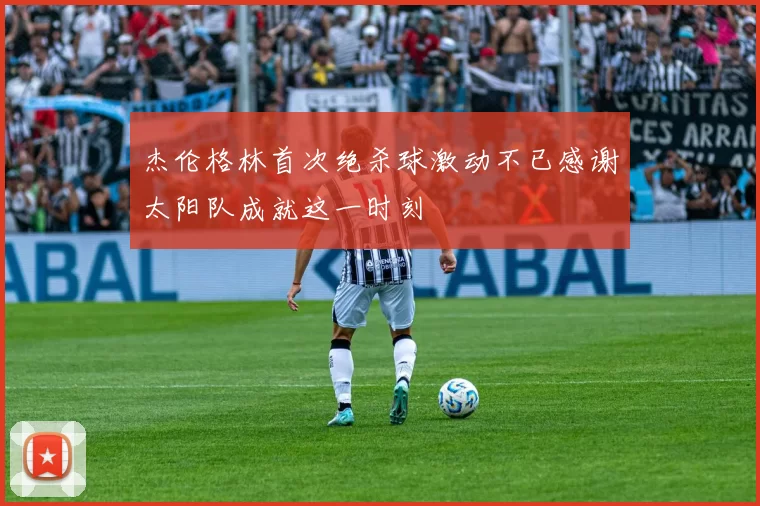 杰伦格林首次绝杀球激动不已感谢太阳队成就这一时刻
