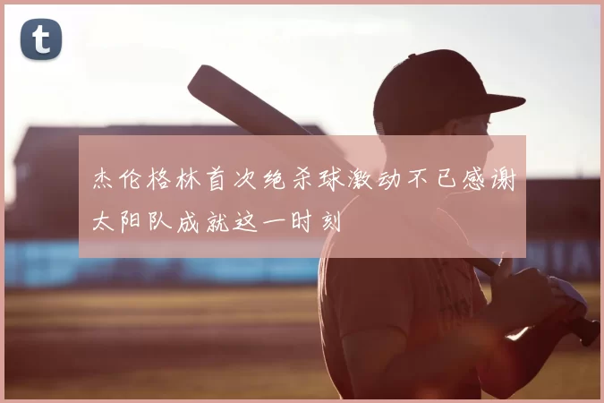 杰伦格林首次绝杀球激动不已感谢太阳队成就这一时刻