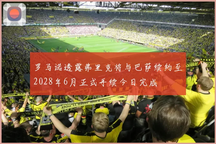 罗马诺透露弗里克将与巴萨续约至2028年6月正式手续今日完成