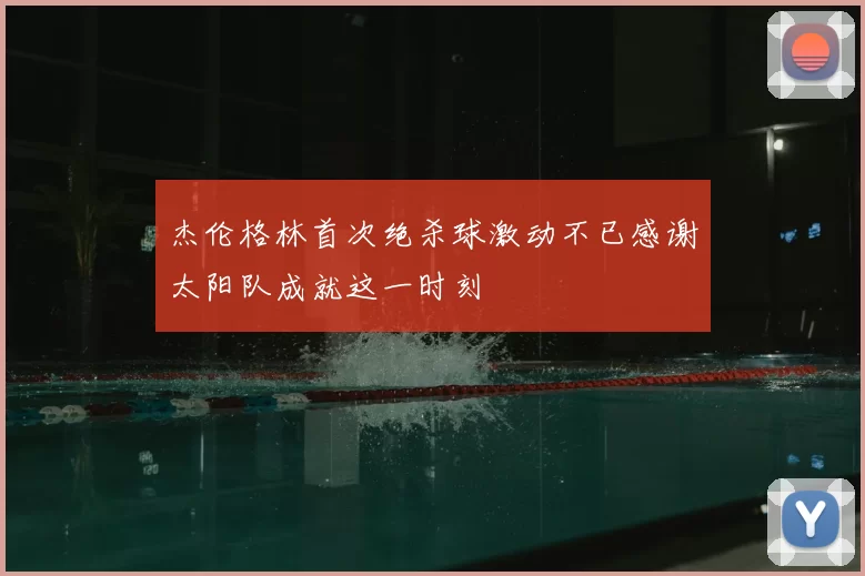 杰伦格林首次绝杀球激动不已感谢太阳队成就这一时刻
