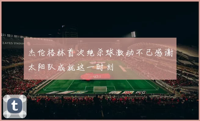 杰伦格林首次绝杀球激动不已感谢太阳队成就这一时刻