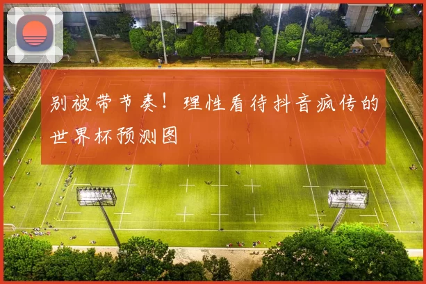 别被带节奏！理性看待抖音疯传的世界杯预测图