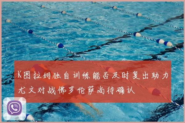 K图拉姆独自训练能否及时复出助力尤文对战佛罗伦萨尚待确认