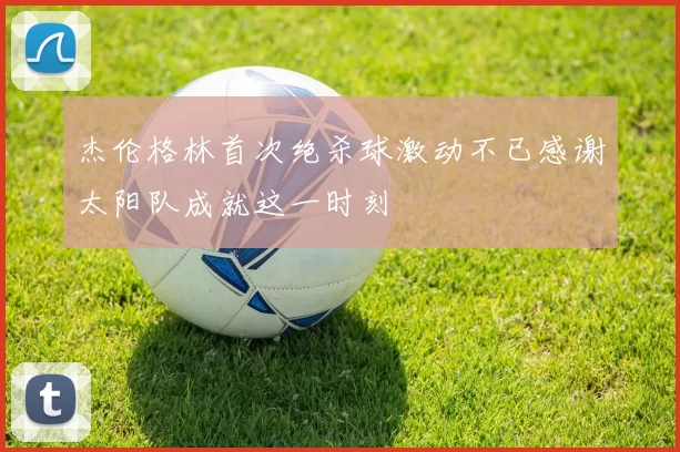 杰伦格林首次绝杀球激动不已感谢太阳队成就这一时刻