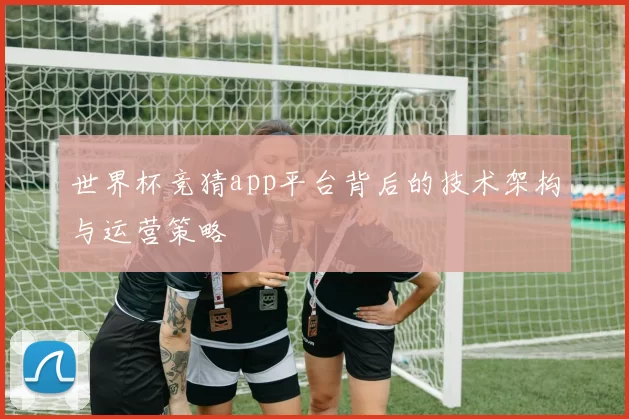 世界杯竞猜app平台背后的技术架构与运营策略