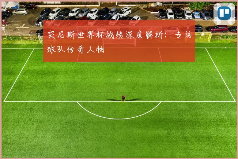 突尼斯世界杯战绩深度解析：专访球队传奇人物