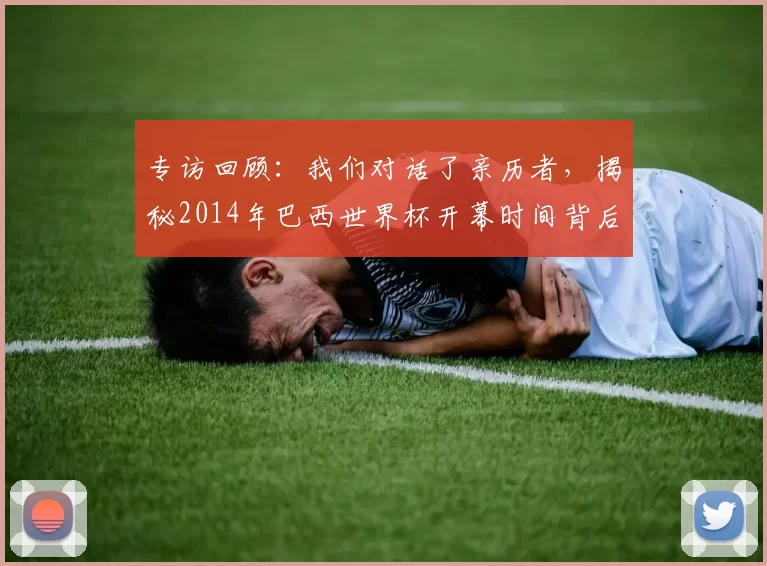 专访回顾：我们对话了亲历者，揭秘2014年巴西世界杯开幕时间背后的故事