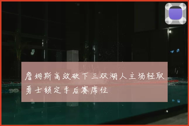 詹姆斯高效砍下三双湖人主场轻取勇士锁定季后赛席位