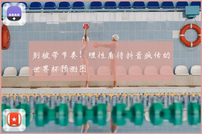 别被带节奏！理性看待抖音疯传的世界杯预测图