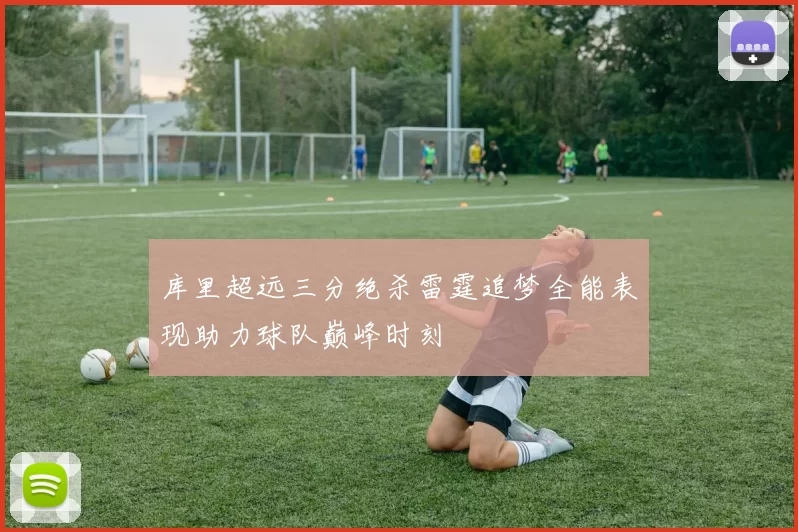 库里超远三分绝杀雷霆追梦全能表现助力球队巅峰时刻