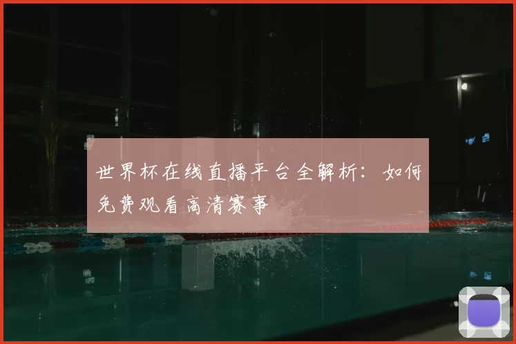 世界杯在线直播平台全解析：如何免费观看高清赛事
