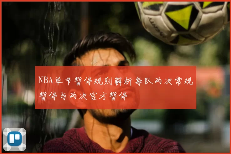 NBA单节暂停规则解析每队两次常规暂停与两次官方暂停